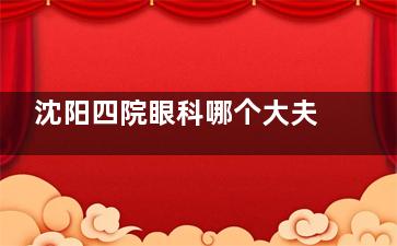 沈阳四院眼科哪个大夫看的好？近视|眼外伤|葡萄膜炎|青光眼|白内障治疗高人气医生解读